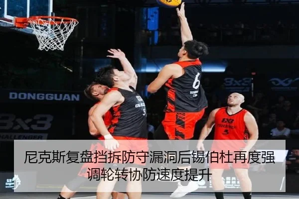 尼克斯复盘挡拆防守漏洞后锡伯杜再度强调轮转协防速度提升
