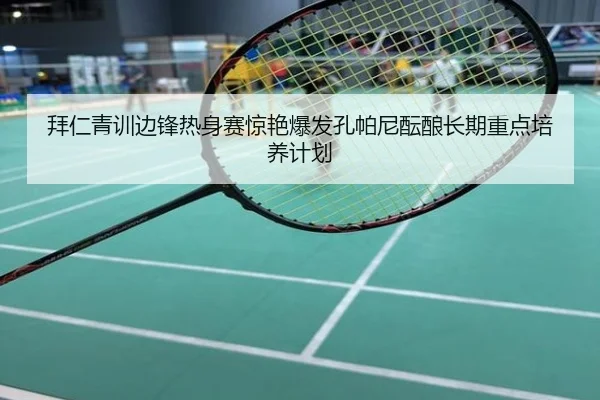 拜仁青训边锋热身赛惊艳爆发孔帕尼酝酿长期重点培养计划