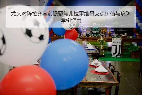 尤文对阵拉齐奥前瞻聚焦弗拉霍维奇支点价值与攻防牵引作用