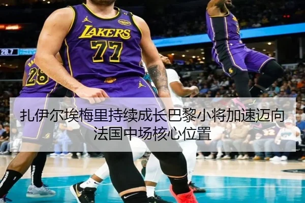 扎伊尔埃梅里持续成长巴黎小将加速迈向法国中场核心位置